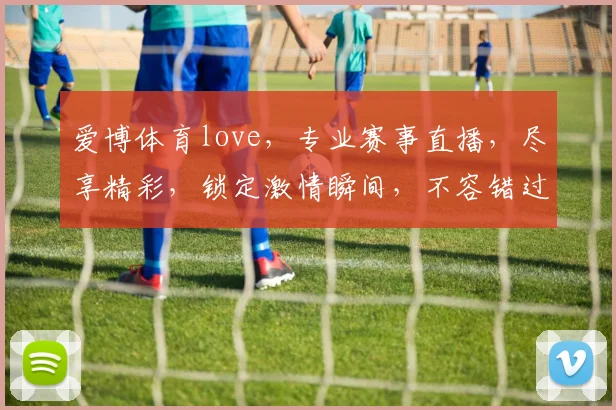 爱博体育love，专业赛事直播，尽享精彩，锁定激情瞬间，不容错过