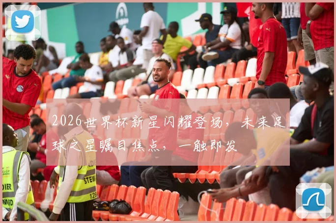 2026世界杯新星闪耀登场，未来足球之星瞩目焦点，一触即发