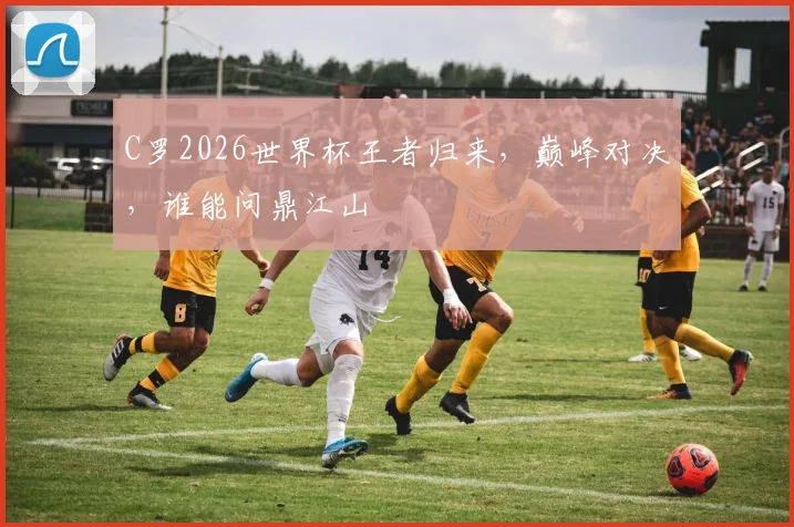 C罗2026世界杯王者归来，巅峰对决，谁能问鼎江山