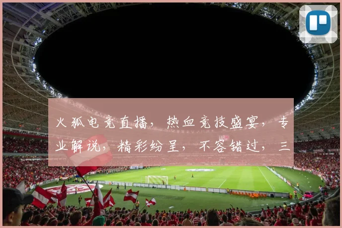 火狐电竞直播，热血竞技盛宴，专业解说，精彩纷呈，不容错过，三重惊喜等你来