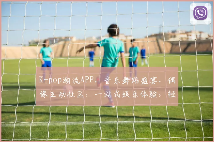 K-pop潮流APP，音乐舞蹈盛宴，偶像互动社区，一站式娱乐体验，轻松玩转韩流