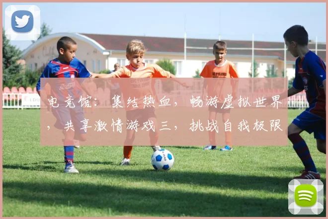 电竞馆：集结热血，畅游虚拟世界，共享激情游戏三，挑战自我极限，共铸荣耀辉煌三