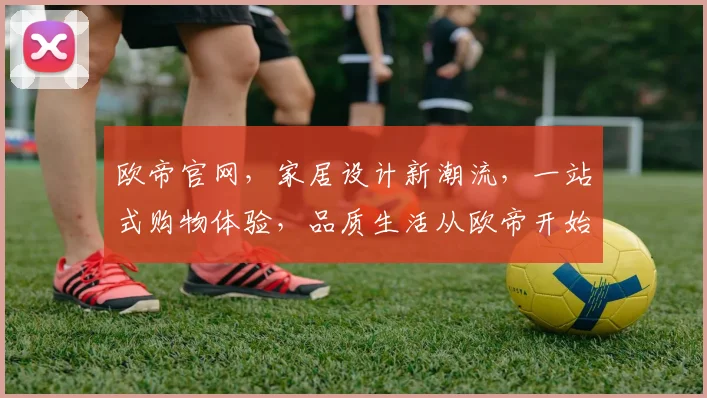 欧帝官网，家居设计新潮流，一站式购物体验，品质生活从欧帝开始，家居装修必备