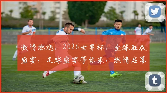 激情燃烧，2026世界杯，全球狂欢盛宴，足球盛宴等你来，燃情启幕