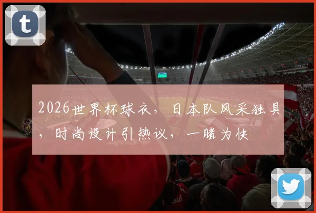 2026世界杯球衣，日本队风采独具，时尚设计引热议，一睹为快