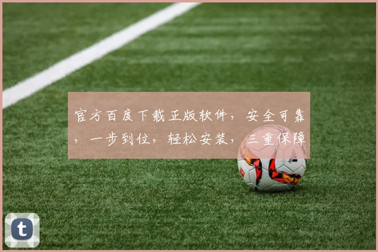 官方百度下载正版软件，安全可靠，一步到位，轻松安装，三重保障，体验无忧。