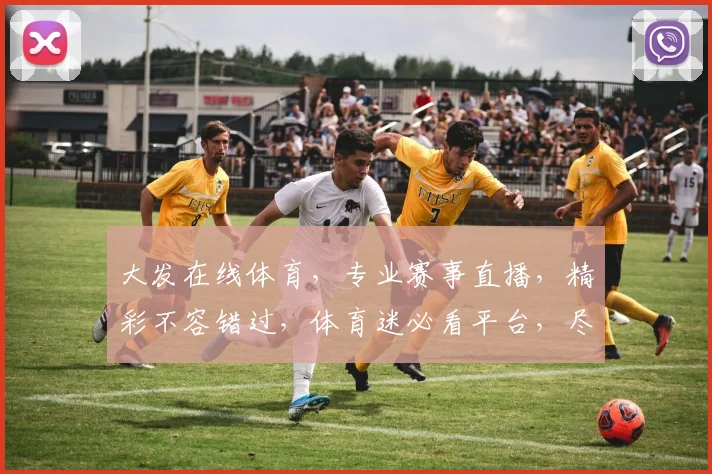 大发在线体育，专业赛事直播，精彩不容错过，体育迷必看平台，尽享竞技盛宴