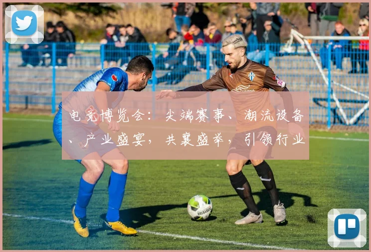 电竞博览会：尖端赛事、潮流设备、产业盛宴，共襄盛举，引领行业发展三重奏