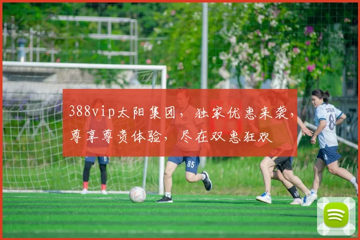 388vip太阳集团，独家优惠来袭，尊享尊贵体验，尽在双惠狂欢