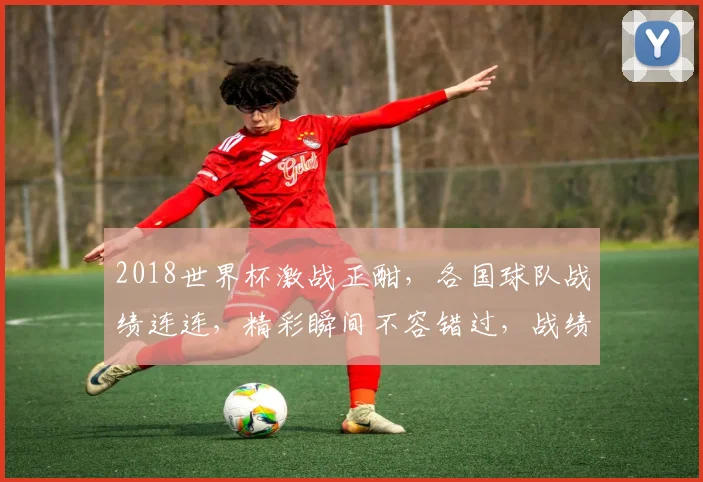 2018世界杯激战正酣，各国球队战绩连连，精彩瞬间不容错过，战绩一览无遗