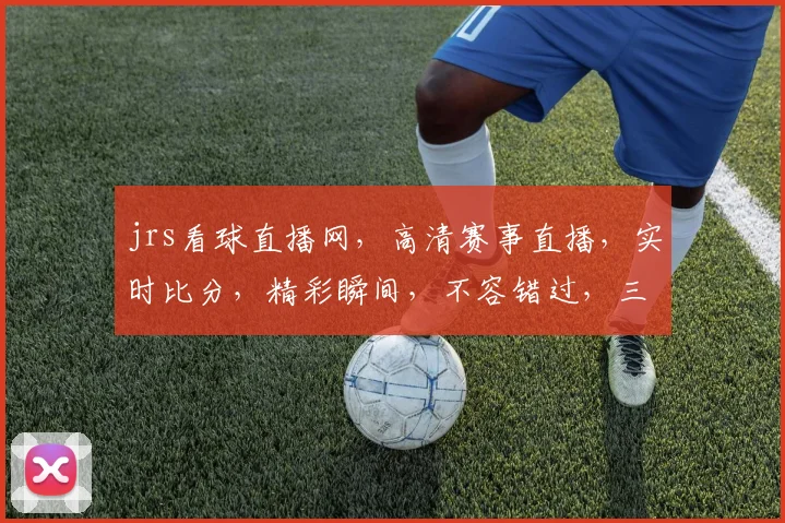 jrs看球直播网，高清赛事直播，实时比分，精彩瞬间，不容错过，三重福利等你来